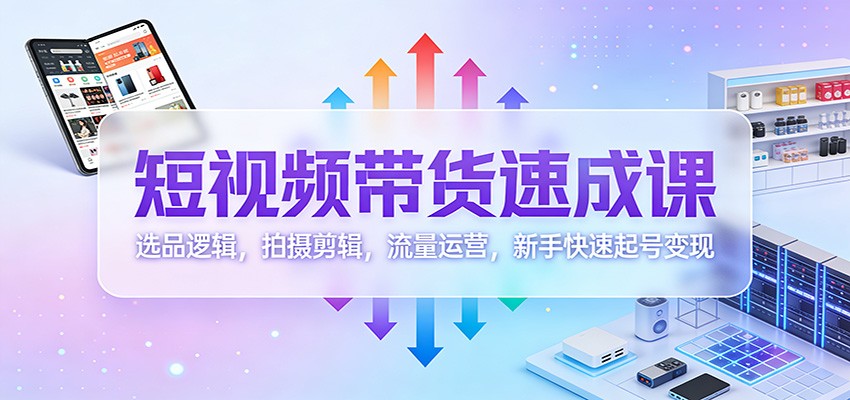 短视频带货速成课：选品逻辑，拍摄剪辑，流量运营，新手快速起号变现|网创挖金社