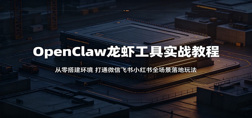 OpenClaw龙虾工具实战教程：从零搭建环境，打通微信飞书小红书全场景落地玩法|网创挖金社