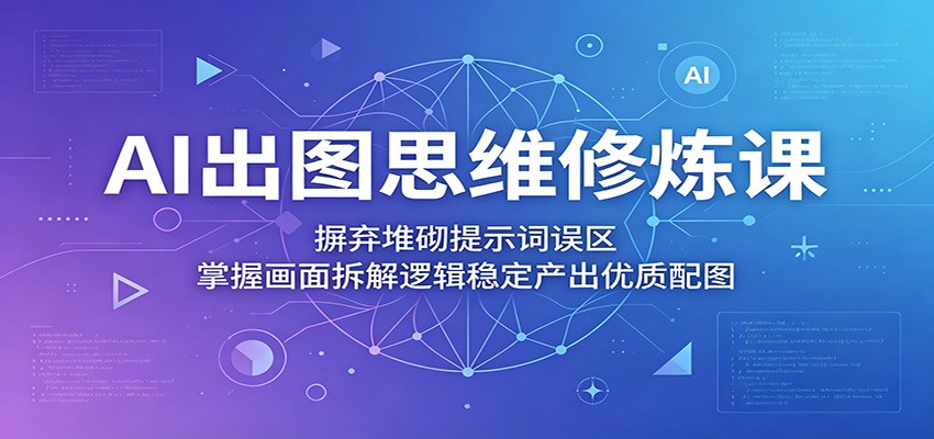 AI出图思维修炼课：摒弃堆砌提示词误区，掌握画面拆解逻辑稳定产出优质配图|网创挖金社