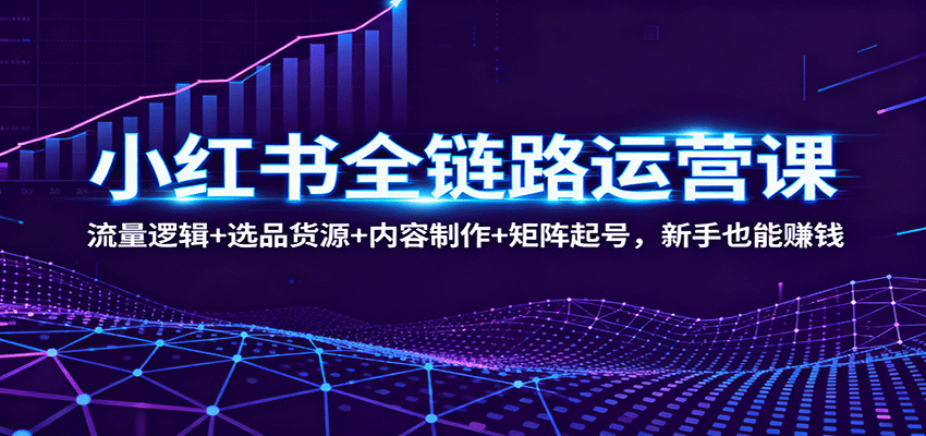 小红书全链路运营课：流量逻辑+选品货源+内容制作+矩阵起号，新手也能赚钱|网创挖金社