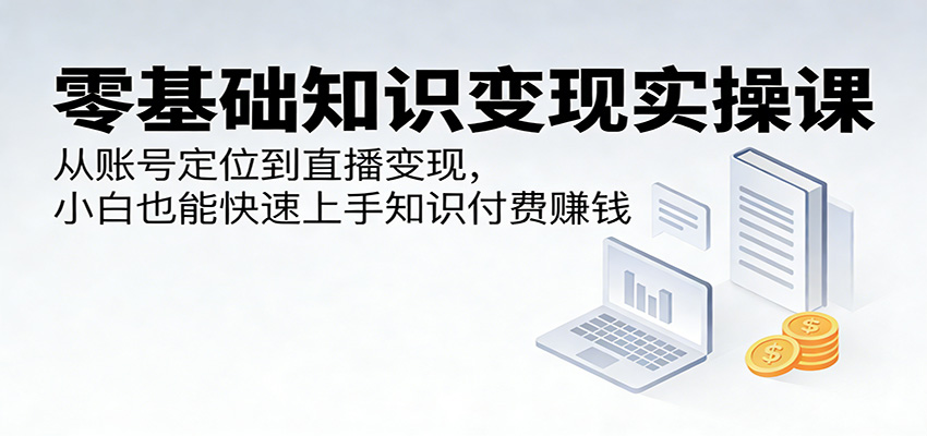 零基础知识变现实操课：从账号定位到直播变现，小白也能快速上手知识付费赚钱|网创挖金社