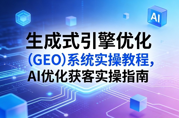 生成式引擎优化(GEO)系统实操教程，AI优化获客实操指南|网创挖金社