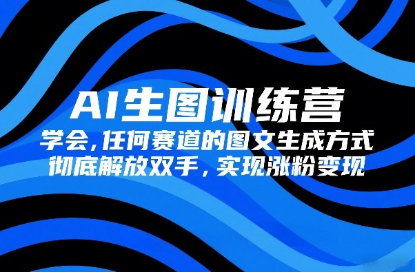 AI生图训练营，学会任何赛道的图文生成方式，彻底解放双手，实现涨粉变现|网创挖金社