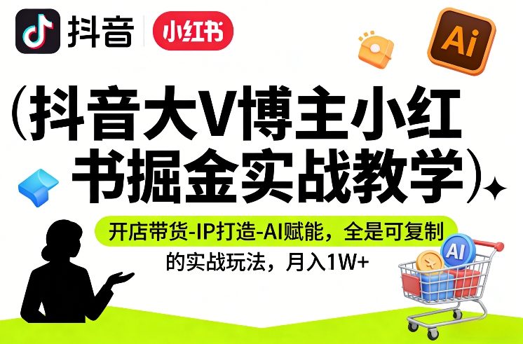 抖音大V博主小红书掘金实战教学，开店带货-IP打造-AI赋能，全是可复制的实战玩法，月入1W+|网创挖金社