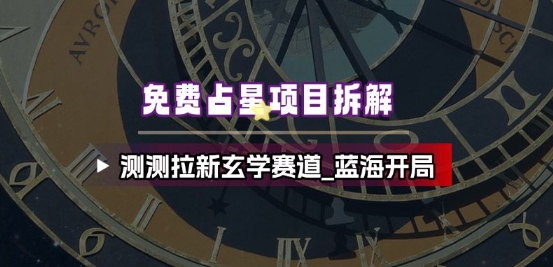 免费占星项目拆解_测测拉新玄学赛道，蓝海开局|网创挖金社