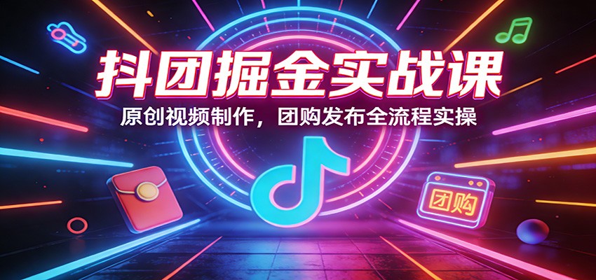 抖团掘金实战课：原创视频制作，团购发布全流程实操|网创挖金社