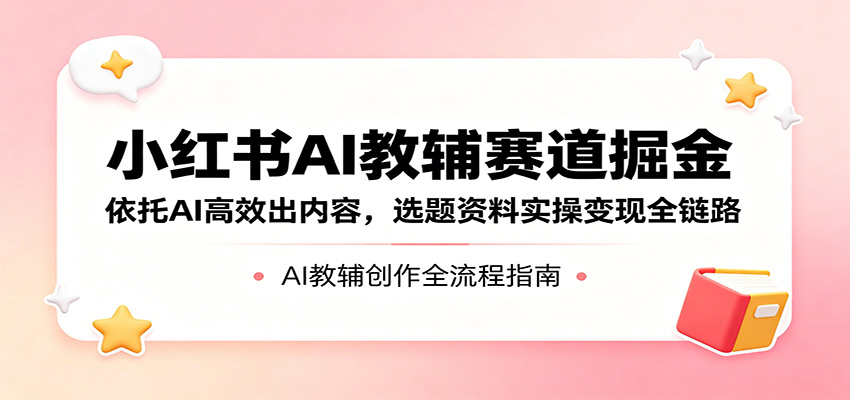 小红书AI教辅赛道掘金：依托AI高效出内容，选题资料实操变现全链路|网创挖金社