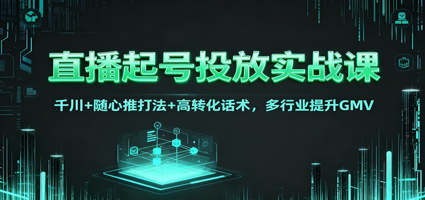 直播起号投放实战课：千川+随心推打法+高转化话术，多行业提升GMV|网创挖金社