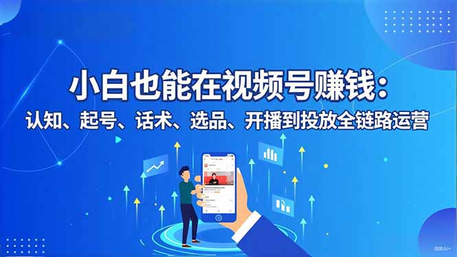 小白也能在视频号赚钱:认知、起号、话术、选品、开播到投放全链路运营|网创挖金社