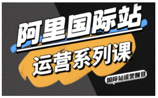 阿里国际站运营系列课，涵盖精准引流、直通车与全站推实战SOP，搭配AI效率工具包与高阶增长玩法|网创挖金社