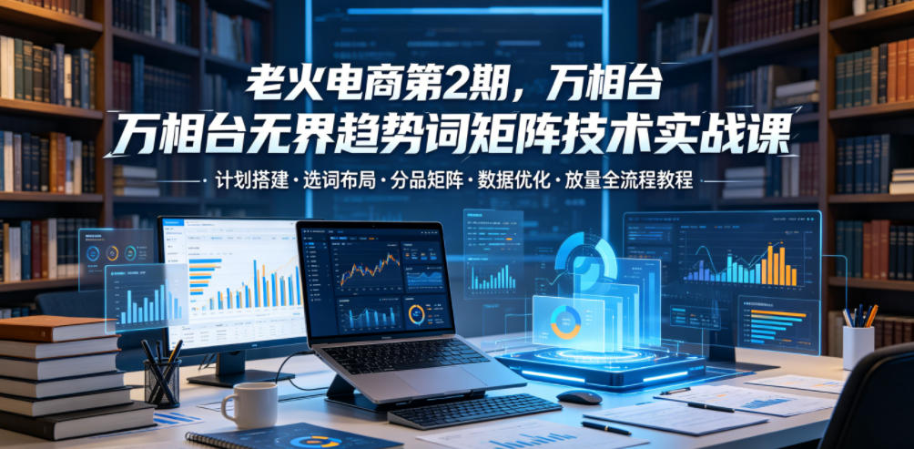 老火电商第2期,万相台无界趋势词矩阵技术实战课,计划搭建・选词布局・分品矩阵・数据优化・放量全流程教程|网创挖金社