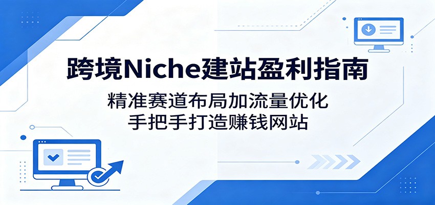 跨境Niche建站盈利指南：精准赛道布局加流量优化，手把手打造赚钱网站|网创挖金社