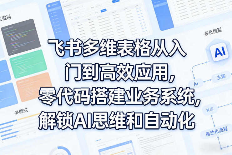飞书多维表格从入门到高效应用，零代码搭建业务系统，解锁AI思维和自动化|网创挖金社