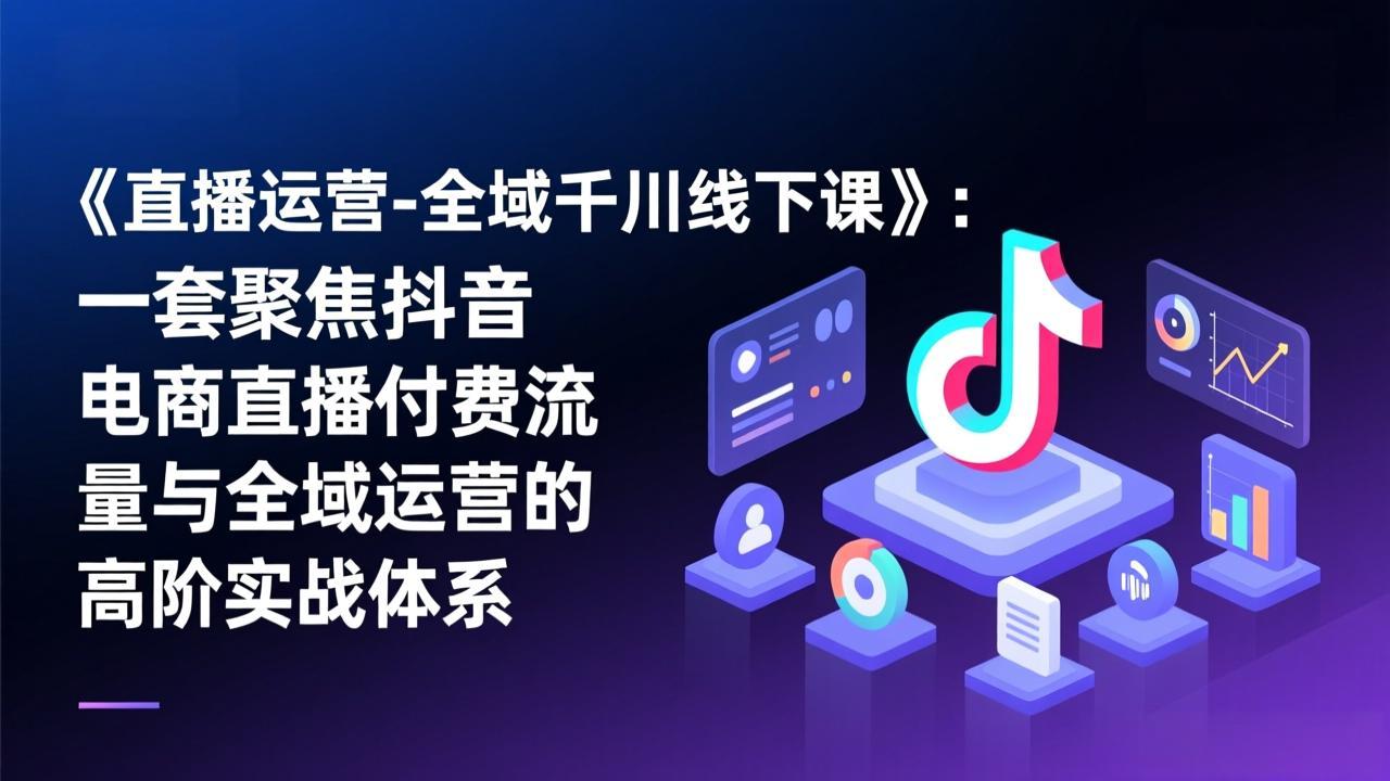《直播运营-全域千川线下课》:一套聚焦抖音电商直播付费流量与全域运营的高阶实战体系|网创挖金社