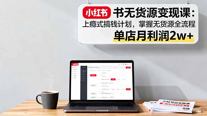小红书无货源变现课：上瘾式搞钱计划，掌握无货源全流程，单店月利润2w+|网创挖金社