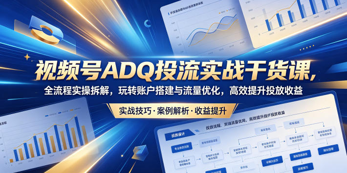 视频号ADQ投流实战干货课，全流程实操拆解，玩转账户搭建与流量优化，高效提升投放收益|网创挖金社