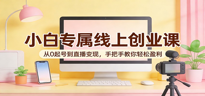 小白专属线上创业课：从0起号到直播变现，手把手教你轻松盈利|网创挖金社
