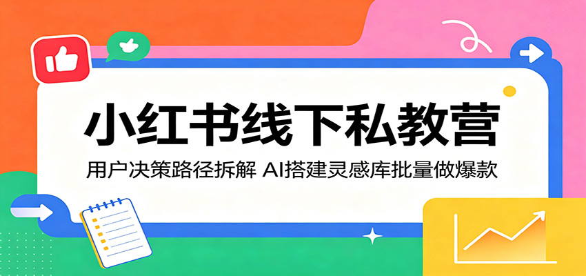 小红书线下私教营：用户决策路径拆解，AI搭建灵感库批量做爆款|网创挖金社