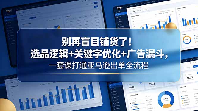 别再盲目铺货了！选品逻辑+关键字优化+广告漏斗，一套课打通亚马逊出单全流程|网创挖金社