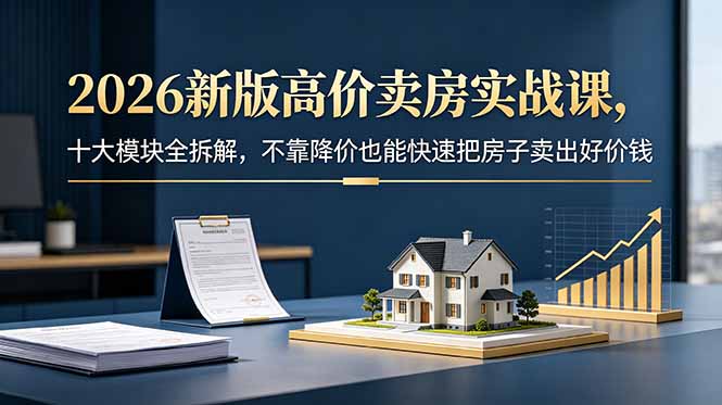 2026新版高价卖房实战课,十大模块全拆解,不靠降价也能快速把房子卖出好价钱|网创挖金社