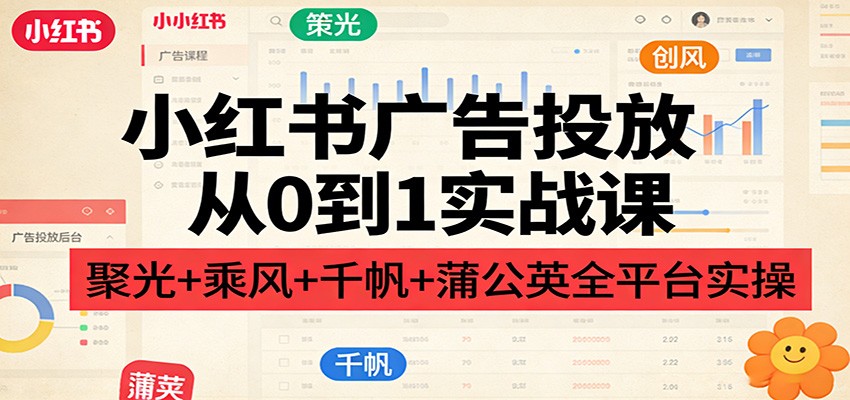 小红书广告投放从0到1实战课：聚光+乘风+千帆+蒲公英全平台实操|网创挖金社