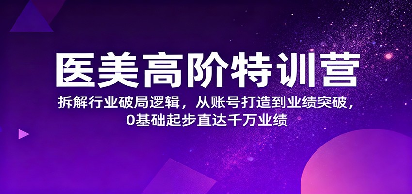 医美高阶特训营，拆解行业破局逻辑，从账号打造到业绩突破，0基础起步直达千万业绩|网创挖金社