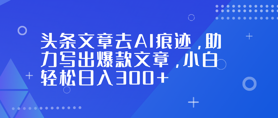 头条文章去AI痕迹，助力写出爆款文章，小白轻松日入300+|网创挖金社