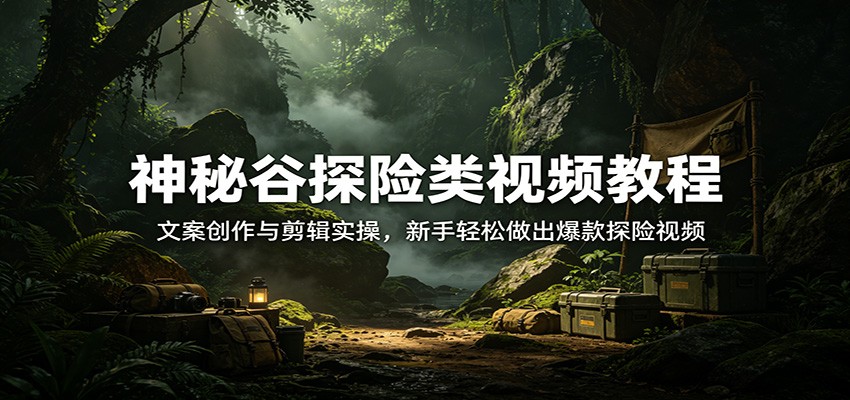 神秘谷探险类视频教程：文案创作与剪辑实操，新手轻松做出爆款探险视频|网创挖金社