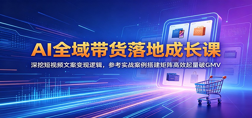 AI全域带货落地成长课：深挖短视频文案变现逻辑，参考实战案例搭建矩阵高效起量破GMV|网创挖金社