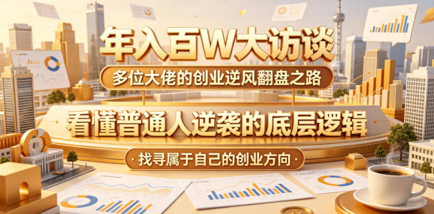 年入百W大访谈，多位大佬的创业逆风翻盘之路，看懂普通人逆袭的底层逻辑，找寻属于自己的创业方向|网创挖金社