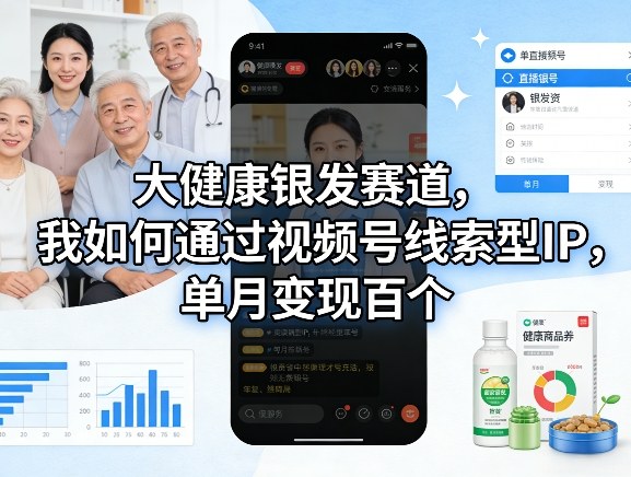 大健康银发赛道，我如何通过视频号线索型IP，单月变现百个|网创挖金社