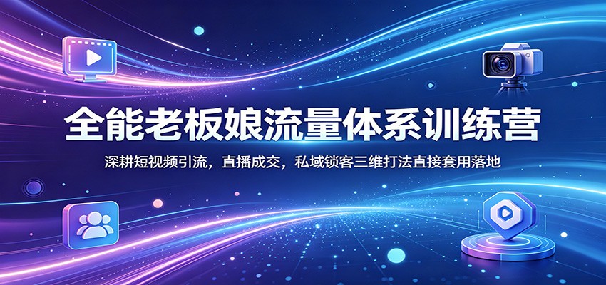 全能老板娘流量体系训练营：深耕短视频引流，直播成交，私域锁客三维打法直接套用落地|网创挖金社