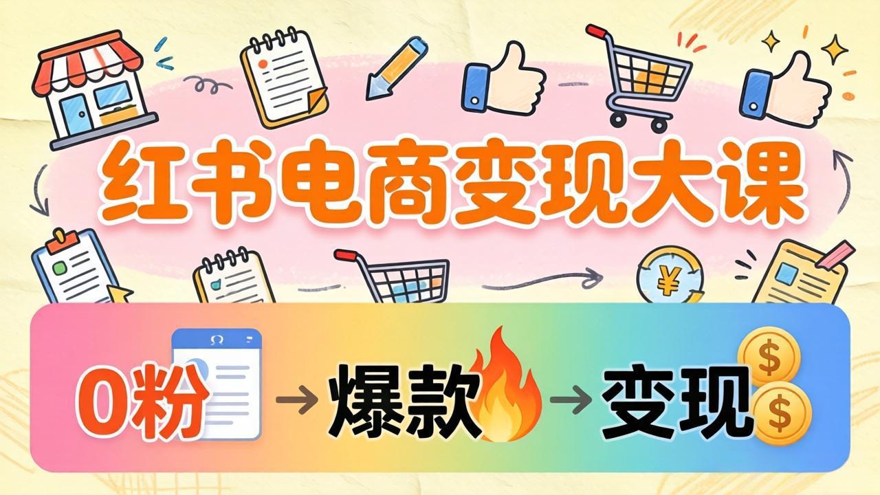 小红书电商变现大课：3个月37万实操拆解，0粉开店到爆款笔记全流程|网创挖金社