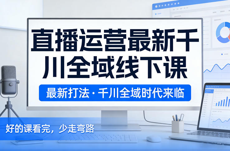 直播运营最新千川全域线下课，最新打法，千川全域时代来临，好的课看完，少走弯路(26年2月)|网创挖金社
