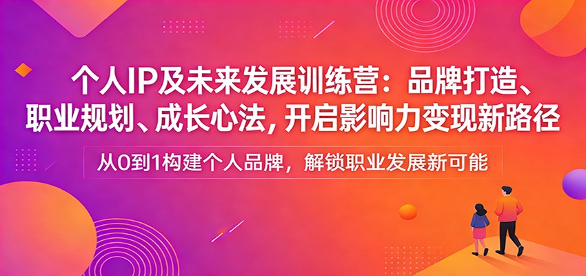 个人IP及未来发展训练营：品牌打造、职业规划、成长心法，开启影响力变现新路径|网创挖金社