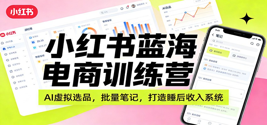 小红书蓝海电商训练营：AI虚拟选品，批量笔记，打造睡后收入系统|网创挖金社