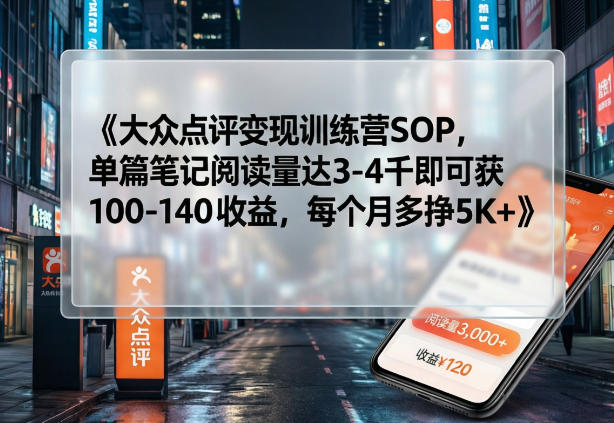 大众点评变现训练营SOP，单篇笔记阅读量达3-4千即可获100-140收益，每个月多挣5K+|网创挖金社