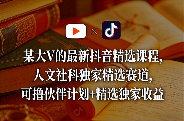 某大V的最新抖音精选课程，人文社科独家精选赛道，可撸伙伴计划+精选独家收益|网创挖金社