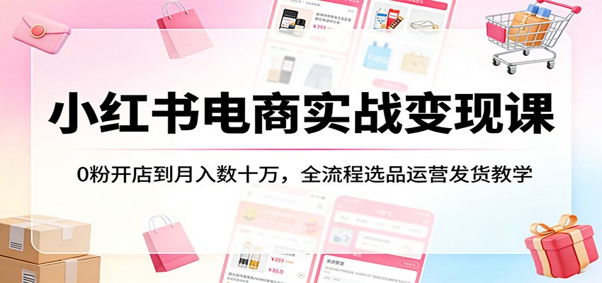 小红书电商实战变现课：0粉开店到月入数十万，全流程选品运营发货教学|网创挖金社