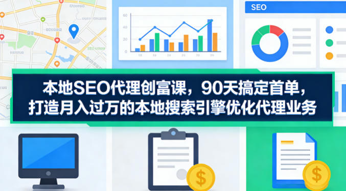本地SEO代理创富课，90天搞定首单，助您打造月入过W的本地搜索引擎优化代理业务|网创挖金社