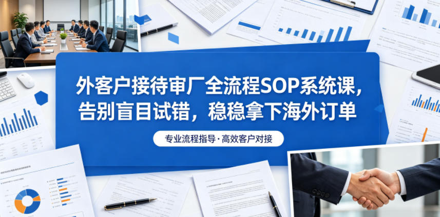 外客户接待审厂全流程SOP系统课,告别盲目试错,稳稳拿下海外订单|网创挖金社