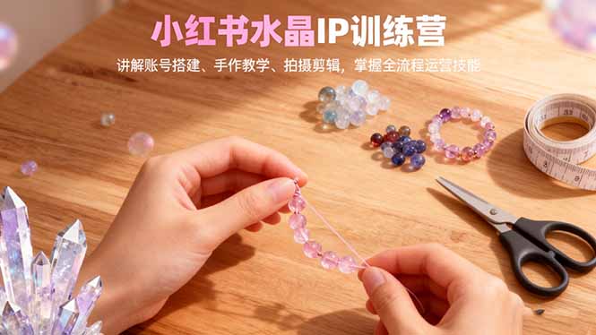 小红书水晶IP训练营，讲解账号搭建、手作教学、拍摄剪辑，全流程运营技能|网创挖金社