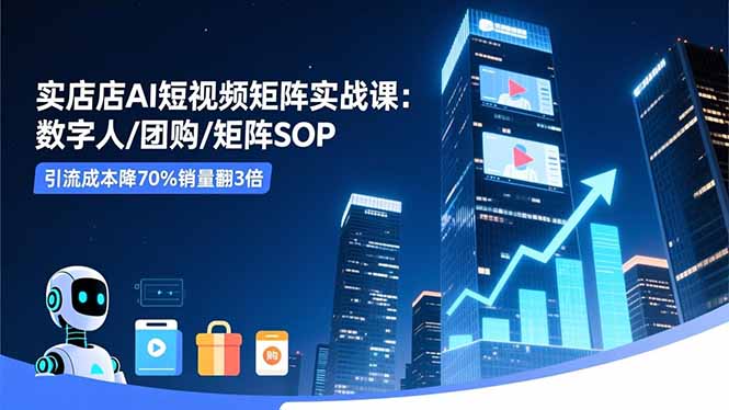 实体店AI短视频矩阵实战课：数字人/团购/矩阵SOP，引流成本降70%销量翻3倍|网创挖金社