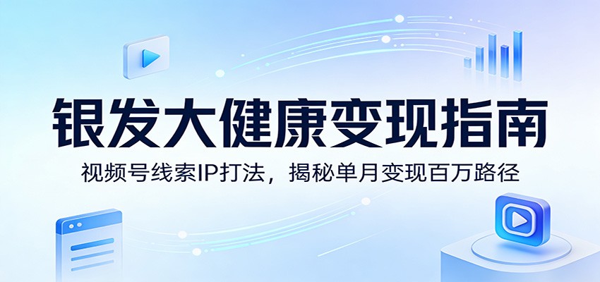 银发大健康变现指南：视频号线索IP打法，揭秘单月变现百万路径|网创挖金社