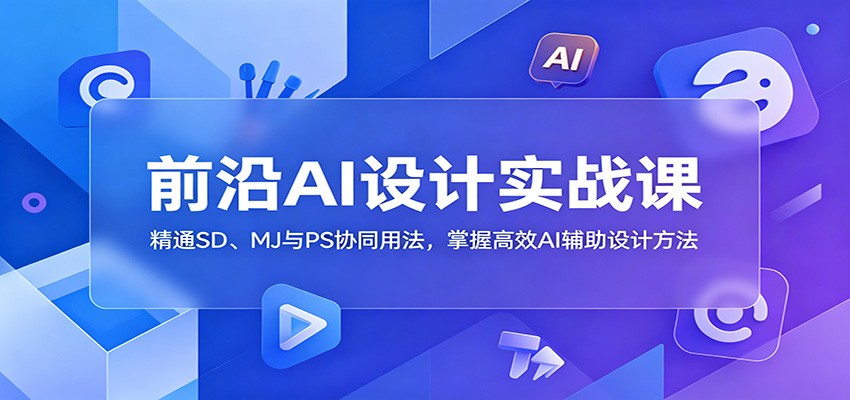 前沿AI设计实战课：精通SD、MJ与PS协同用法，掌握高效AI辅助设计方法|网创挖金社