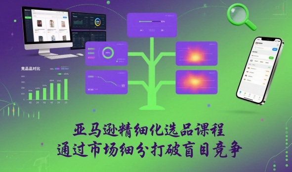 亚马逊精细化选品课程，通过市场细分打破盲目竞争|网创挖金社