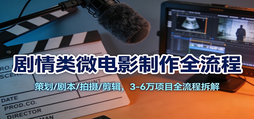 剧情类微电影制作全流程：策划/剧本/拍摄/剪辑，3-6万项目全流程拆解|网创挖金社