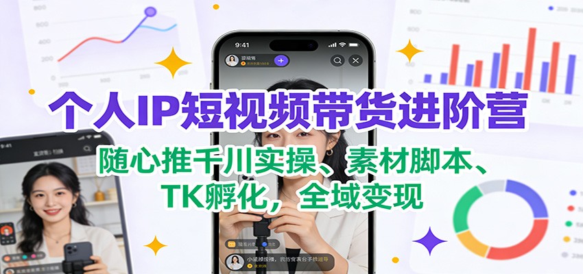 个人IP短视频带货进阶营：随心推千川实操、素材脚本、TK孵化，全域变现|网创挖金社