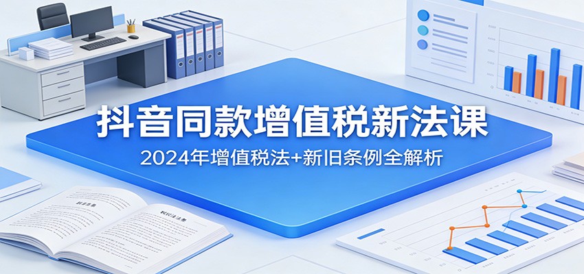 抖音同款增值税新法课：2024年增值税法+新旧条例全解析|网创挖金社