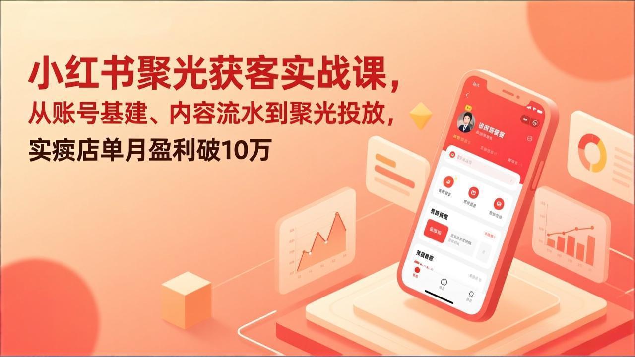 小红书聚光获客实战课，从账号基建、内容流水到聚光投放，实体店单月盈利破10万|网创挖金社